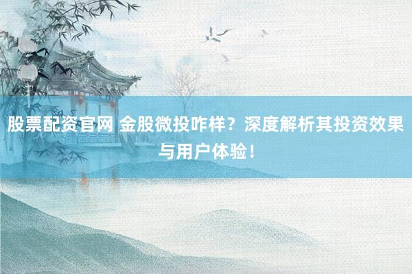 股票配资官网 金股微投咋样？深度解析其投资效果与用户体验！