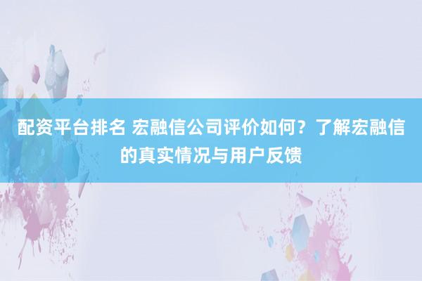 配资平台排名 宏融信公司评价如何？了解宏融信的真实情况与用户反馈