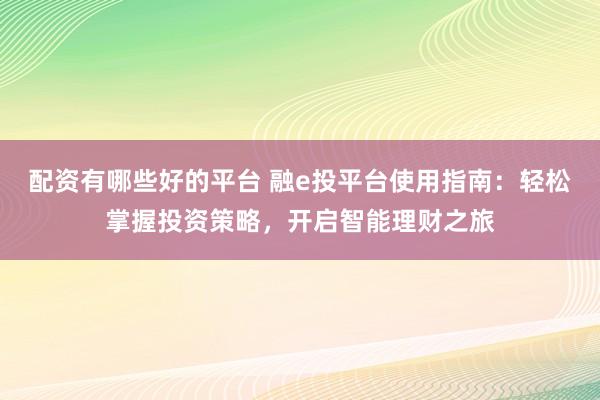配资有哪些好的平台 融e投平台使用指南：轻松掌握投资策略，开启智能理财之旅