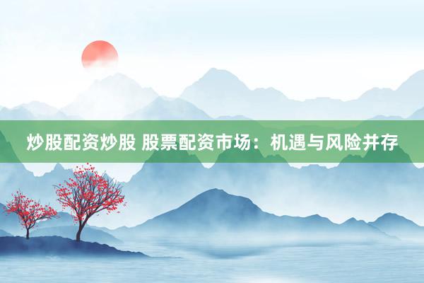 炒股配资炒股 股票配资市场：机遇与风险并存