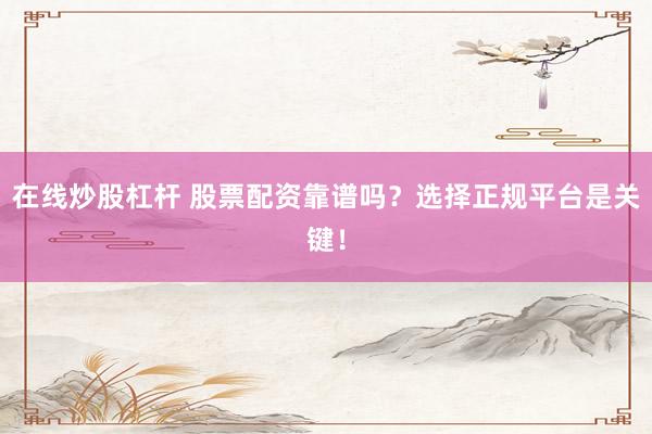在线炒股杠杆 股票配资靠谱吗？选择正规平台是关键！