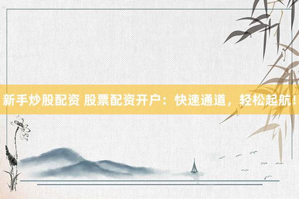 新手炒股配资 股票配资开户：快速通道，轻松起航！