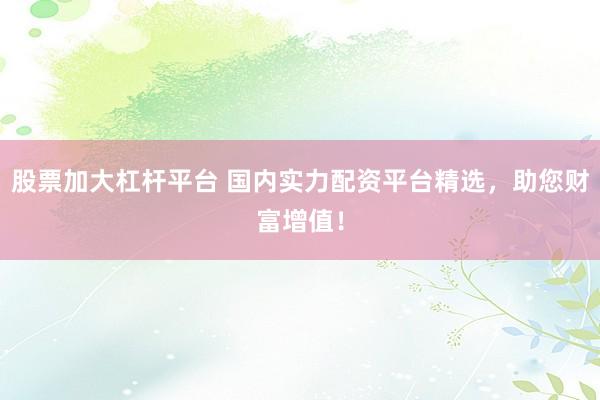 股票加大杠杆平台 国内实力配资平台精选，助您财富增值！