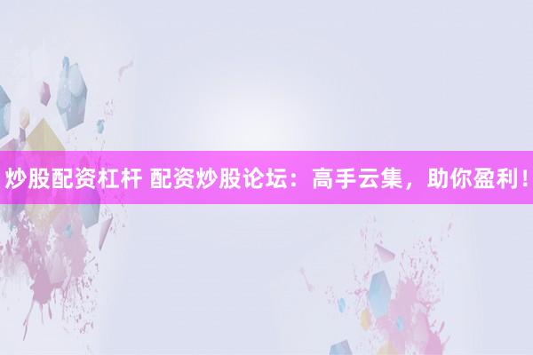 炒股配资杠杆 配资炒股论坛：高手云集，助你盈利！