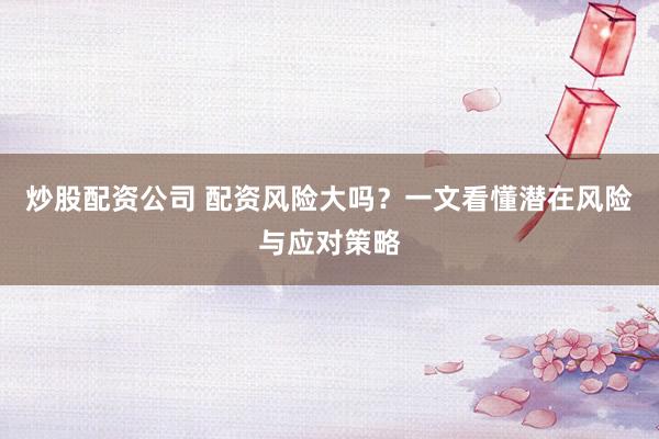 炒股配资公司 配资风险大吗？一文看懂潜在风险与应对策略