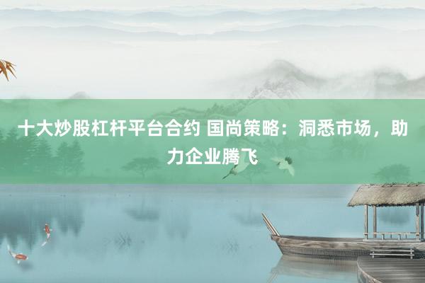 十大炒股杠杆平台合约 国尚策略：洞悉市场，助力企业腾飞