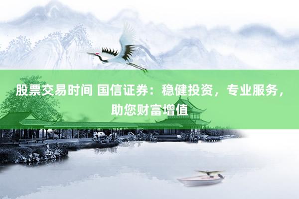 股票交易时间 国信证券：稳健投资，专业服务，助您财富增值