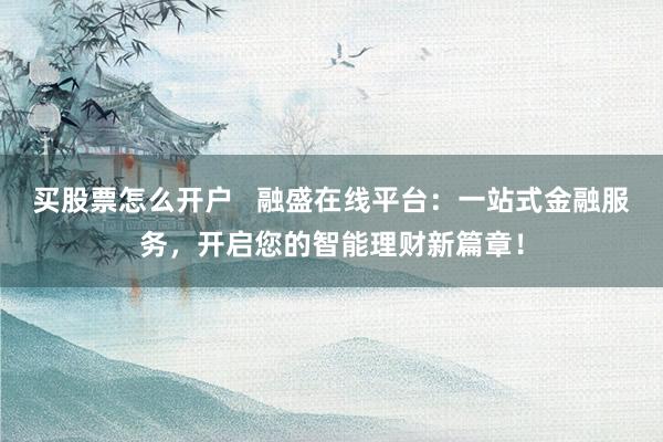 买股票怎么开户   融盛在线平台：一站式金融服务，开启您的智能理财新篇章！