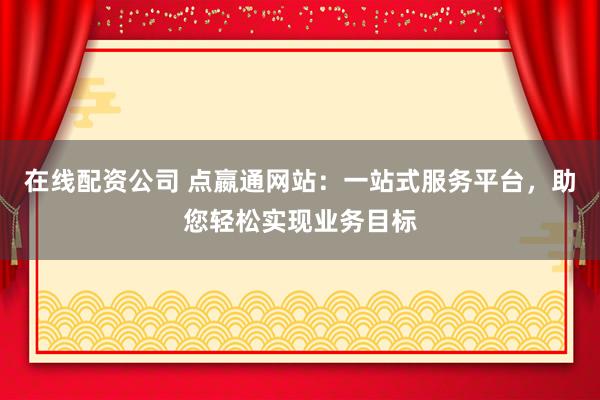 在线配资公司 点嬴通网站：一站式服务平台，助您轻松实现业务目标