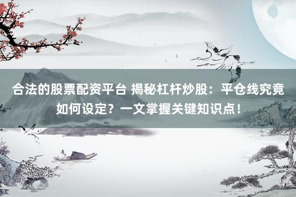 合法的股票配资平台 揭秘杠杆炒股：平仓线究竟如何设定？一文掌握关键知识点！