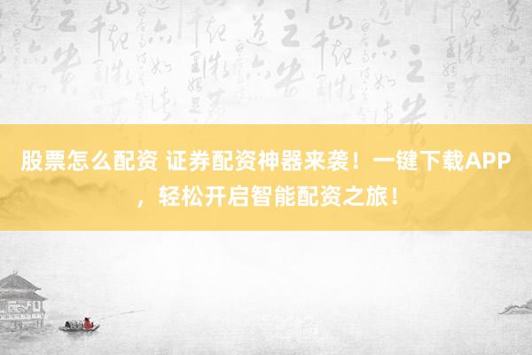 股票怎么配资 证券配资神器来袭！一键下载APP，轻松开启智能配资之旅！
