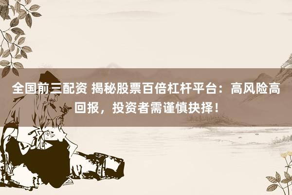 全国前三配资 揭秘股票百倍杠杆平台：高风险高回报，投资者需谨慎抉择！