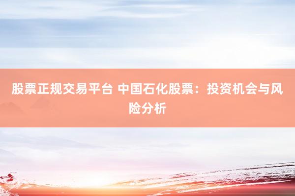 股票正规交易平台 中国石化股票：投资机会与风险分析