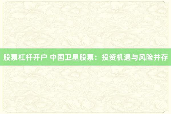 股票杠杆开户 中国卫星股票：投资机遇与风险并存