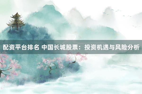 配资平台排名 中国长城股票：投资机遇与风险分析