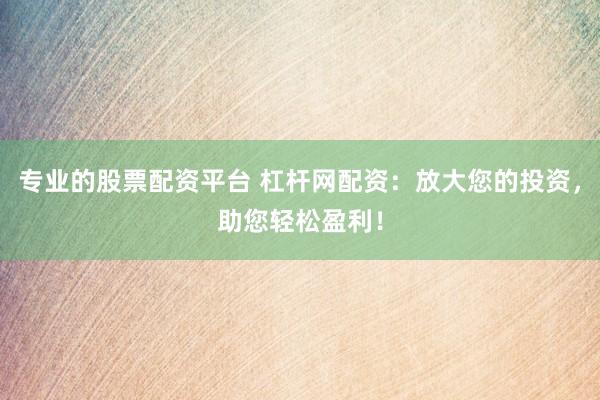 专业的股票配资平台 杠杆网配资：放大您的投资，助您轻松盈利！