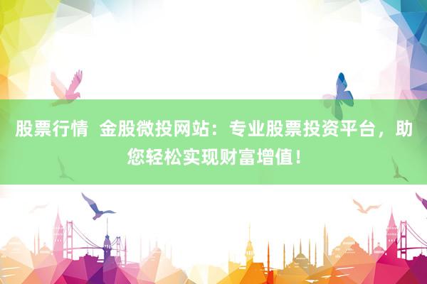 股票行情  金股微投网站：专业股票投资平台，助您轻松实现财富增值！