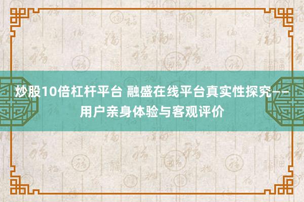 炒股10倍杠杆平台 融盛在线平台真实性探究——用户亲身体验与客观评价