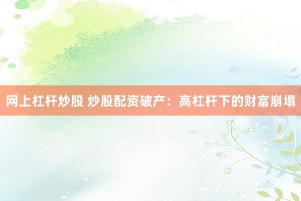 网上杠杆炒股 炒股配资破产：高杠杆下的财富崩塌