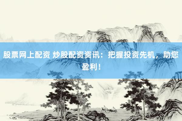 股票网上配资 炒股配资资讯：把握投资先机，助您盈利！