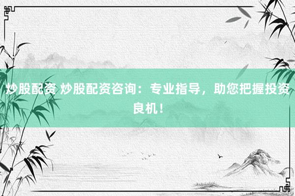 炒股配资 炒股配资咨询：专业指导，助您把握投资良机！