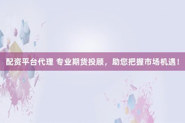 配资平台代理 专业期货投顾，助您把握市场机遇！