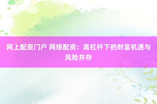 网上配资门户 网络配资：高杠杆下的财富机遇与风险并存