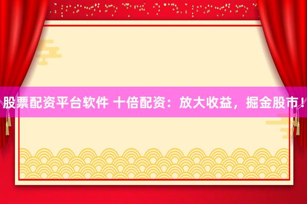 股票配资平台软件 十倍配资：放大收益，掘金股市！