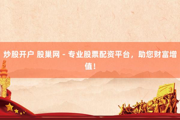 炒股开户 股巢网 - 专业股票配资平台，助您财富增值！