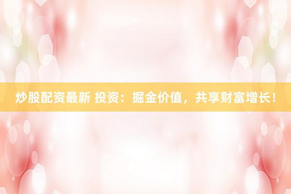 炒股配资最新 投资：掘金价值，共享财富增长！