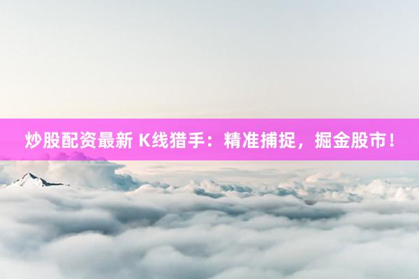 炒股配资最新 K线猎手：精准捕捉，掘金股市！