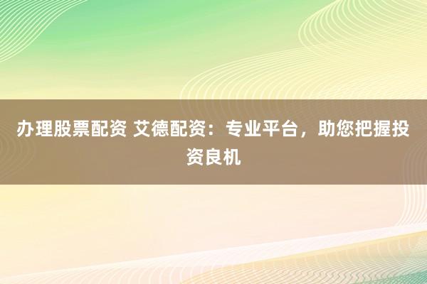 办理股票配资 艾德配资：专业平台，助您把握投资良机