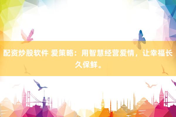 配资炒股软件 爱策略：用智慧经营爱情，让幸福长久保鲜。