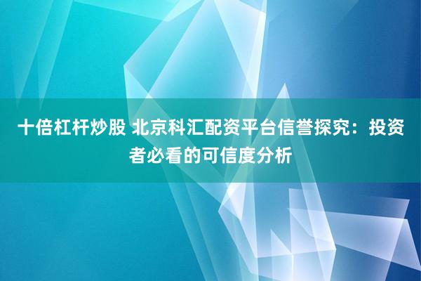 十倍杠杆炒股 北京科汇配资平台信誉探究：投资者必看的可信度分析