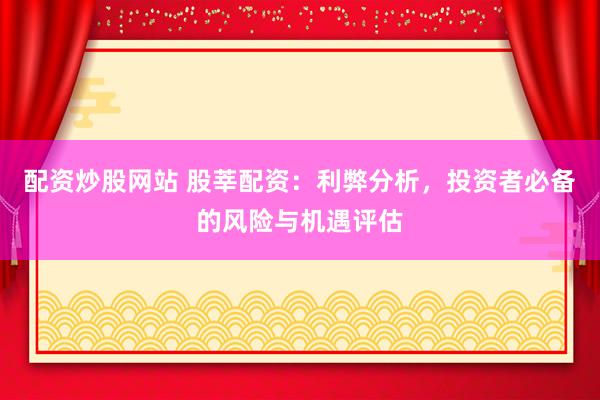 配资炒股网站 股莘配资：利弊分析，投资者必备的风险与机遇评估