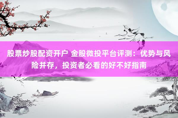 股票炒股配资开户 金股微投平台评测：优势与风险并存，投资者必看的好不好指南