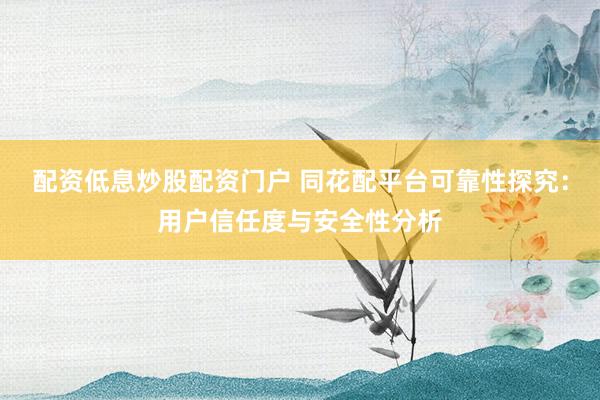 配资低息炒股配资门户 同花配平台可靠性探究：用户信任度与安全性分析