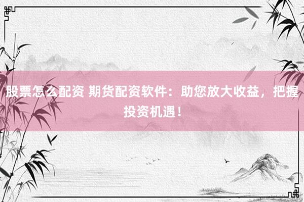股票怎么配资 期货配资软件：助您放大收益，把握投资机遇！