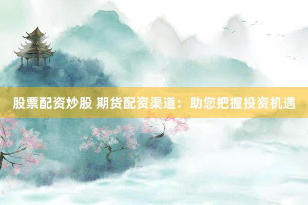 股票配资炒股 期货配资渠道：助您把握投资机遇