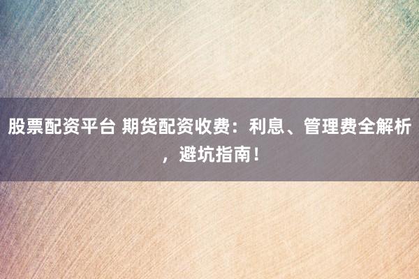 股票配资平台 期货配资收费：利息、管理费全解析，避坑指南！