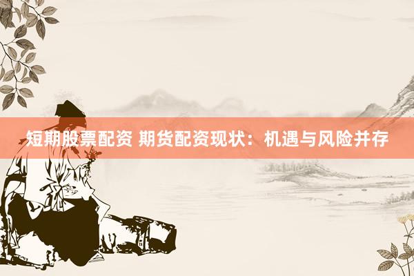 短期股票配资 期货配资现状：机遇与风险并存