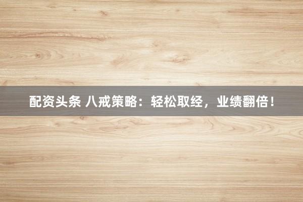 配资头条 八戒策略：轻松取经，业绩翻倍！
