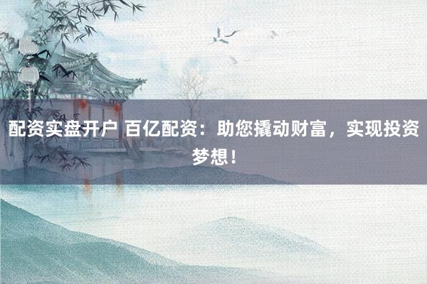 配资实盘开户 百亿配资：助您撬动财富，实现投资梦想！