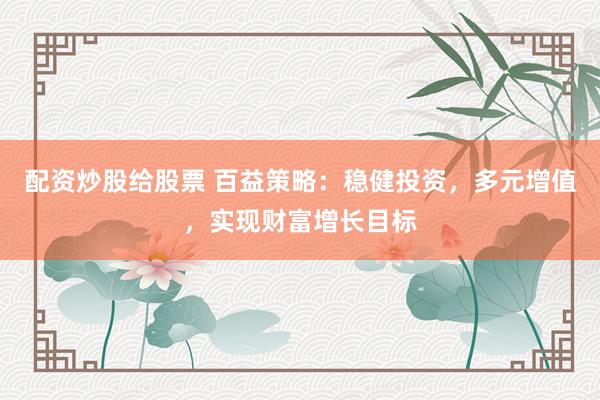 配资炒股给股票 百益策略：稳健投资，多元增值，实现财富增长目标