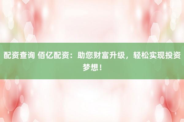 配资查询 佰亿配资：助您财富升级，轻松实现投资梦想！