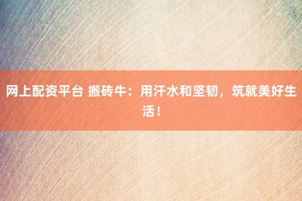网上配资平台 搬砖牛：用汗水和坚韧，筑就美好生活！
