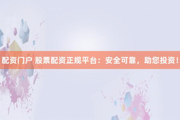 配资门户 股票配资正规平台：安全可靠，助您投资！