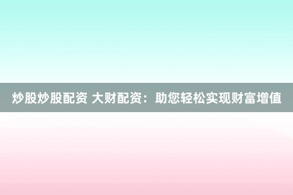 炒股炒股配资 大财配资：助您轻松实现财富增值