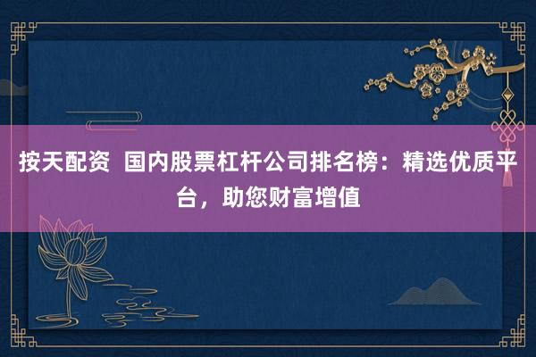 按天配资  国内股票杠杆公司排名榜：精选优质平台，助您财富增值