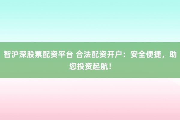 智沪深股票配资平台 合法配资开户：安全便捷，助您投资起航！